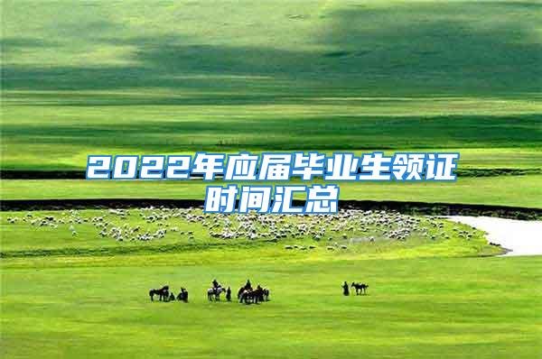 2022年應(yīng)屆畢業(yè)生領(lǐng)證時間匯總