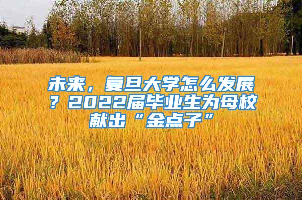 未來，復(fù)旦大學(xué)怎么發(fā)展？2022屆畢業(yè)生為母校獻(xiàn)出“金點(diǎn)子”