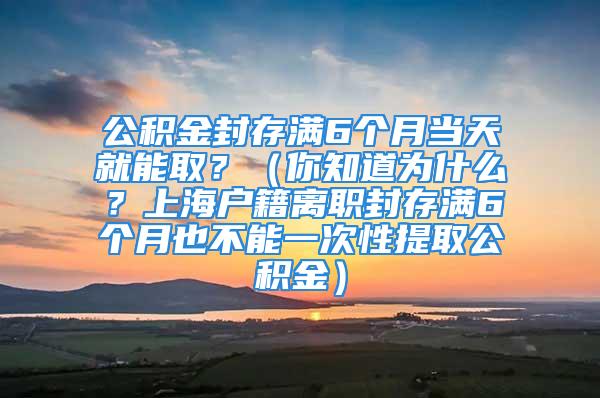 公積金封存滿6個(gè)月當(dāng)天就能取？（你知道為什么？上海戶籍離職封存滿6個(gè)月也不能一次性提取公積金）