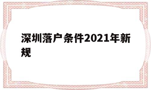 深圳落戶條件2021年新規(guī)(深圳落戶條件2021年新規(guī)人才引進(jìn)) 深圳核準(zhǔn)入戶