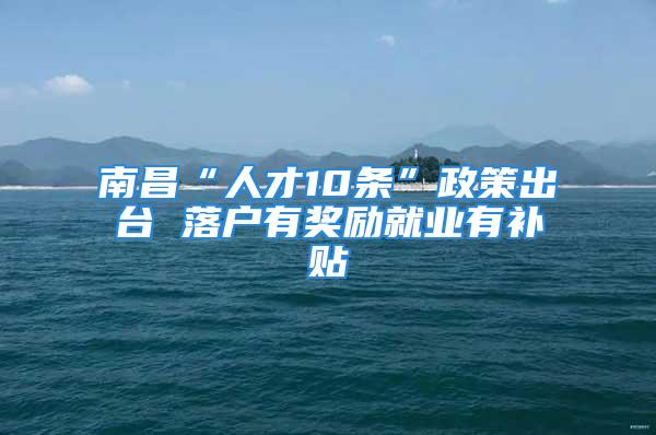 南昌“人才10條”政策出臺(tái) 落戶(hù)有獎(jiǎng)勵(lì)就業(yè)有補(bǔ)貼