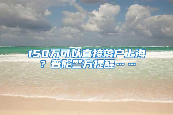 150萬可以直接落戶上海？普陀警方提醒……