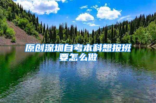 原創(chuàng)深圳自考本科想報班要怎么做