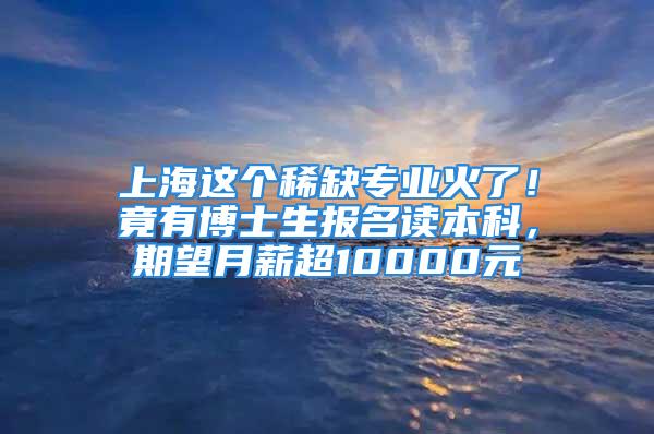 上海這個(gè)稀缺專業(yè)火了！竟有博士生報(bào)名讀本科，期望月薪超10000元