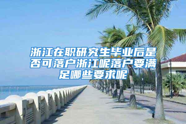 浙江在職研究生畢業(yè)后是否可落戶浙江呢落戶要滿足哪些要求呢