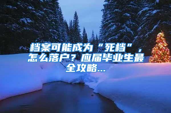 檔案可能成為“死檔”，怎么落戶？應(yīng)屆畢業(yè)生最全攻略...