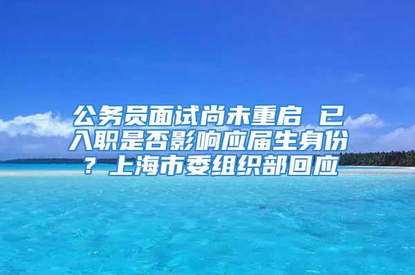 公務(wù)員面試尚未重啟 已入職是否影響應(yīng)屆生身份？上海市委組織部回應(yīng)