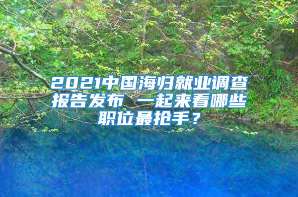 2021中國(guó)海歸就業(yè)調(diào)查報(bào)告發(fā)布 一起來(lái)看哪些職位最搶手？