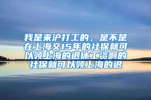 我是來滬打工的，是不是在上海交15年的社保就可以領(lǐng)上海的退休工資啊的社保就可以領(lǐng)上海的退