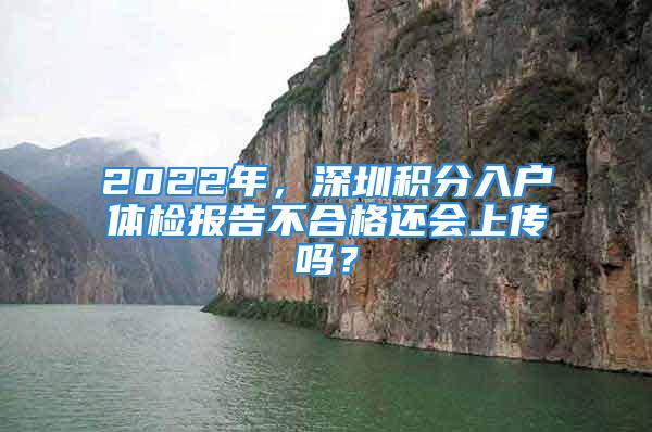 2022年，深圳積分入戶體檢報(bào)告不合格還會(huì)上傳嗎？