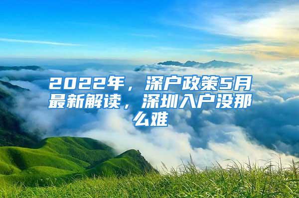 2022年，深戶政策5月最新解讀，深圳入戶沒那么難