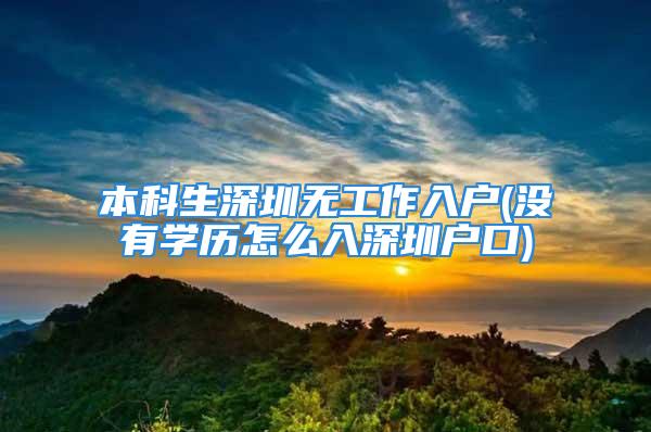 本科生深圳無工作入戶(沒有學歷怎么入深圳戶口)