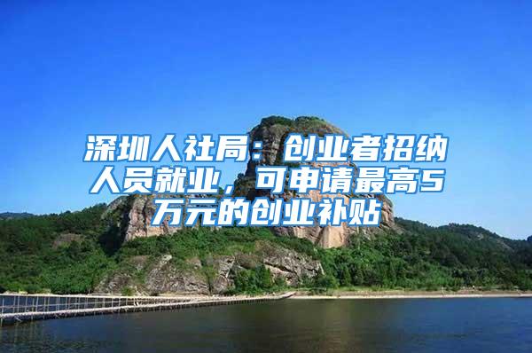 深圳人社局：創(chuàng)業(yè)者招納人員就業(yè)，可申請(qǐng)最高5萬(wàn)元的創(chuàng)業(yè)補(bǔ)貼