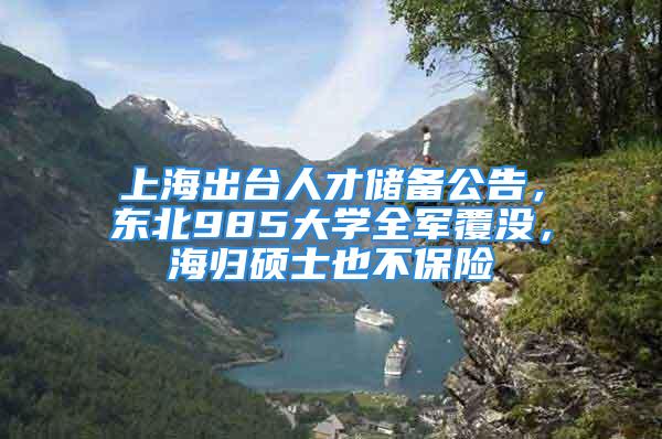 上海出臺人才儲備公告，東北985大學(xué)全軍覆沒，海歸碩士也不保險