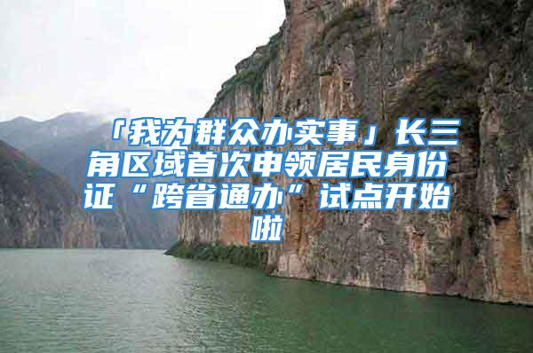 「我為群眾辦實事」長三角區(qū)域首次申領(lǐng)居民身份證“跨省通辦”試點開始啦