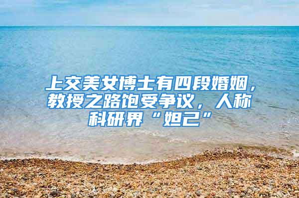 上交美女博士有四段婚姻，教授之路飽受爭(zhēng)議，人稱科研界“妲己”