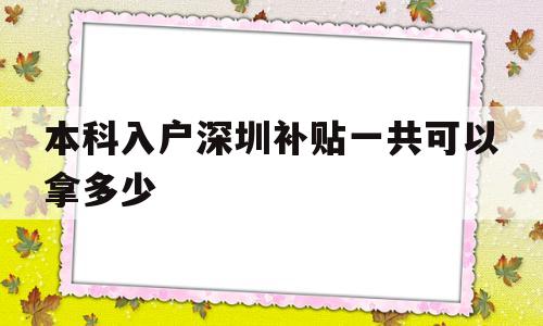 本科入戶深圳補貼一共可以拿多少(深圳戶口本科生補貼要多久才能下來) 深圳積分入戶政策