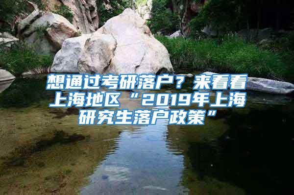 想通過考研落戶？來看看上海地區(qū)“2019年上海研究生落戶政策”