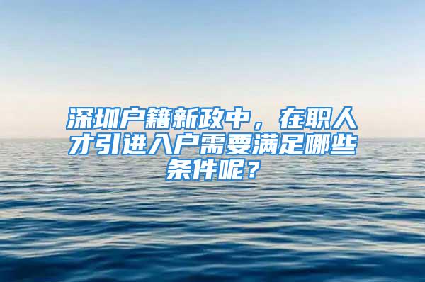 深圳戶籍新政中，在職人才引進(jìn)入戶需要滿足哪些條件呢？