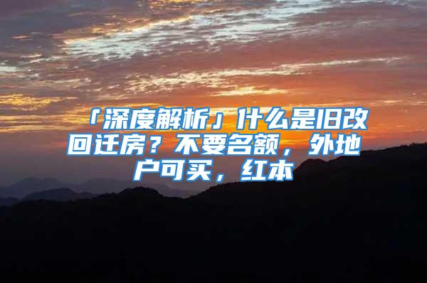 「深度解析」什么是舊改回遷房？不要名額，外地戶可買(mǎi)，紅本