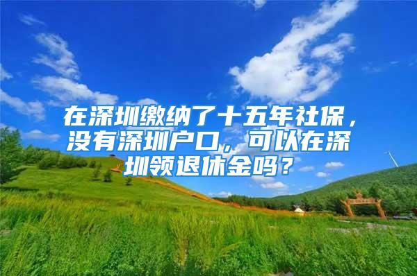 在深圳繳納了十五年社保，沒有深圳戶口，可以在深圳領(lǐng)退休金嗎？