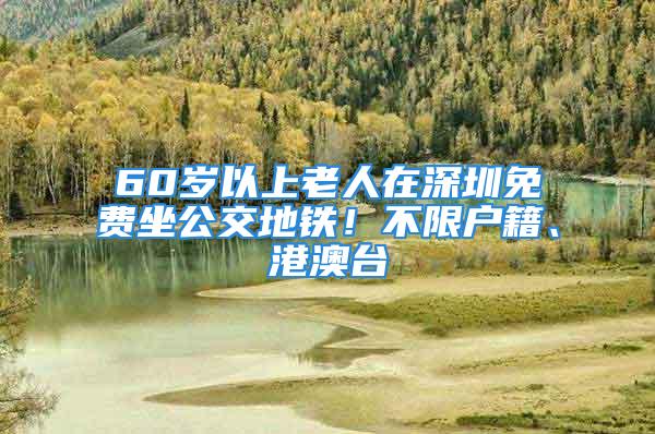 60歲以上老人在深圳免費坐公交地鐵！不限戶籍、港澳臺