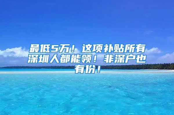 最低5萬(wàn)！這項(xiàng)補(bǔ)貼所有深圳人都能領(lǐng)！非深戶也有份！