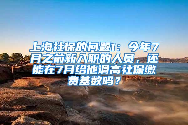 上海社保的問題1：今年7月之前新入職的人員，還能在7月給他調(diào)高社保繳費基數(shù)嗎？