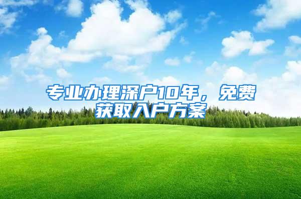 專業(yè)辦理深戶10年，免費(fèi)獲取入戶方案