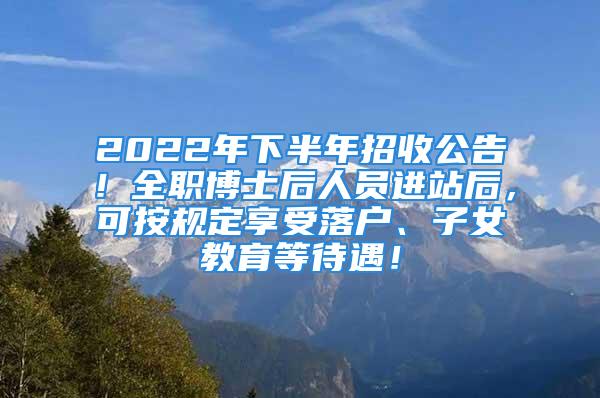 2022年下半年招收公告！全職博士后人員進站后，可按規(guī)定享受落戶、子女教育等待遇！