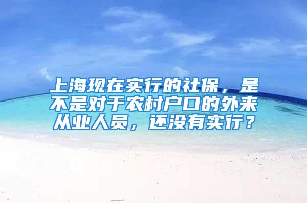 上海現(xiàn)在實行的社保，是不是對于農(nóng)村戶口的外來從業(yè)人員，還沒有實行？