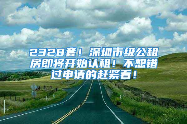 2328套！深圳市級公租房即將開始認(rèn)租！不想錯過申請的趕緊看！