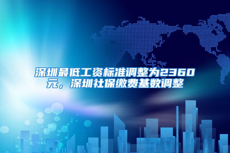 深圳最低工資標(biāo)準(zhǔn)調(diào)整為2360元，深圳社保繳費(fèi)基數(shù)調(diào)整