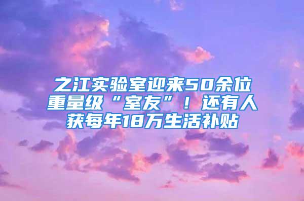 之江實(shí)驗(yàn)室迎來50余位重量級(jí)“室友”！還有人獲每年18萬生活補(bǔ)貼