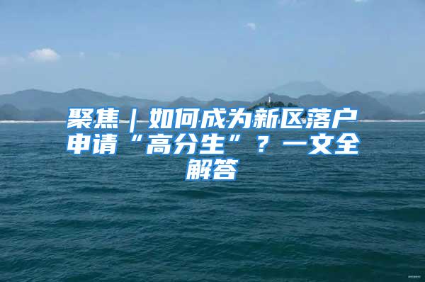 聚焦｜如何成為新區(qū)落戶申請(qǐng)“高分生”？一文全解答