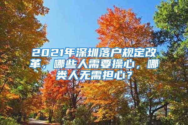 2021年深圳落戶規(guī)定改革，哪些人需要操心，哪類人無需擔心？