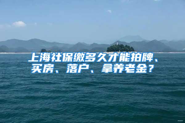 上海社保繳多久才能拍牌、買房、落戶、拿養(yǎng)老金？