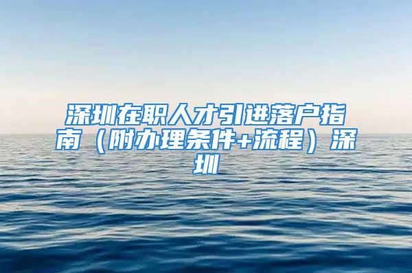 深圳在職人才引進落戶指南（附辦理條件+流程）深圳