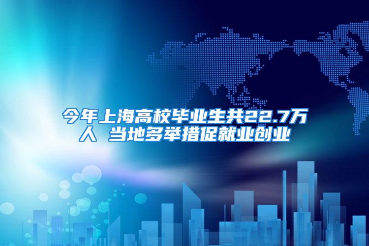 今年上海高校畢業(yè)生共22.7萬人 當?shù)囟嗯e措促就業(yè)創(chuàng)業(yè)