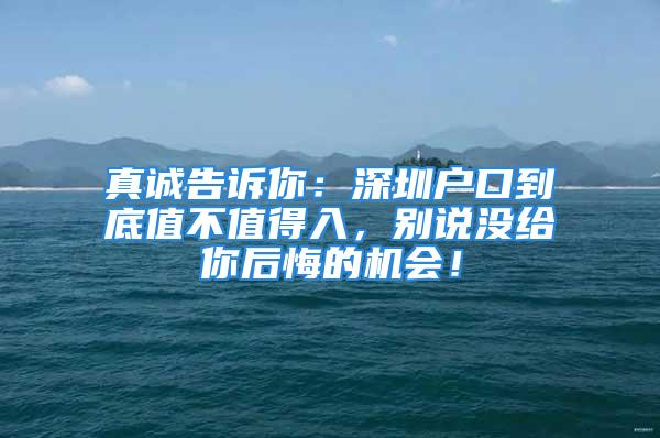 真誠(chéng)告訴你：深圳戶口到底值不值得入，別說(shuō)沒(méi)給你后悔的機(jī)會(huì)！