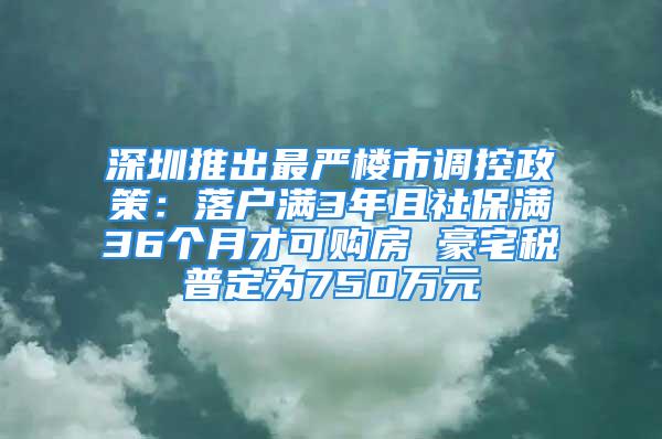 深圳推出最嚴(yán)樓市調(diào)控政策：落戶滿3年且社保滿36個月才可購房 豪宅稅普定為750萬元