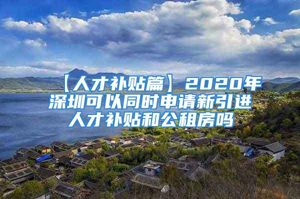 【人才補(bǔ)貼篇】2020年深圳可以同時(shí)申請(qǐng)新引進(jìn)人才補(bǔ)貼和公租房嗎