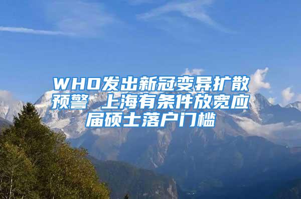 WHO發(fā)出新冠變異擴(kuò)散預(yù)警 上海有條件放寬應(yīng)屆碩士落戶門檻