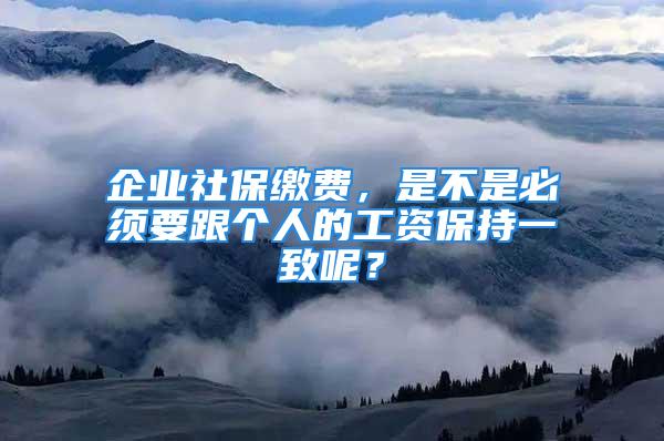 企業(yè)社保繳費，是不是必須要跟個人的工資保持一致呢？