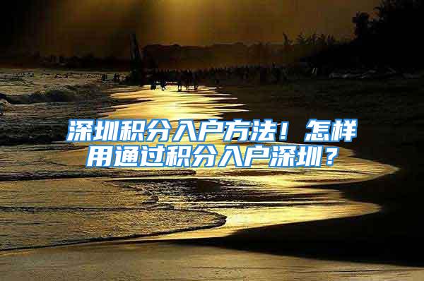 深圳積分入戶方法！怎樣用通過積分入戶深圳？