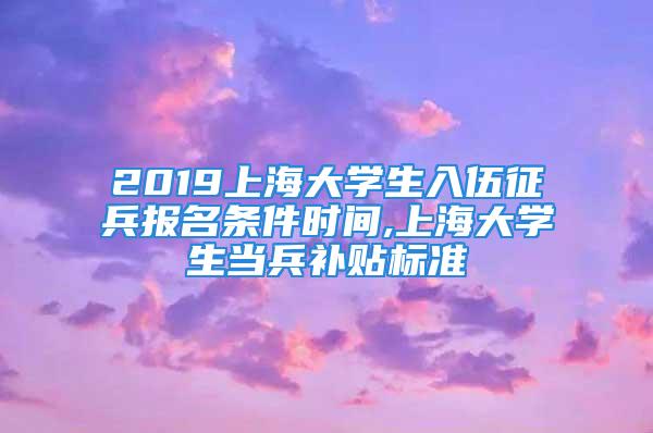 2019上海大學(xué)生入伍征兵報名條件時間,上海大學(xué)生當(dāng)兵補貼標(biāo)準(zhǔn)