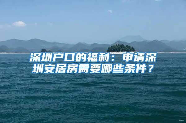 深圳戶口的福利：申請深圳安居房需要哪些條件？