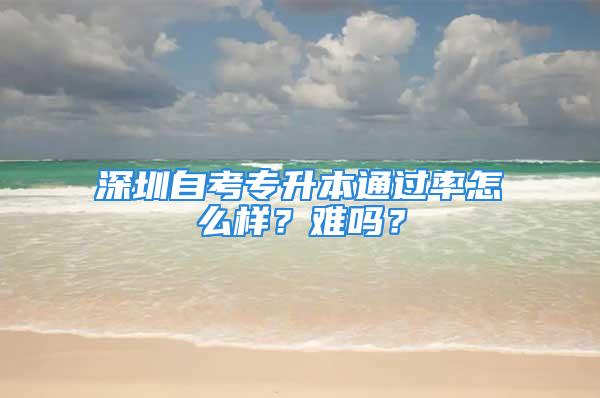 深圳自考專升本通過率怎么樣？難嗎？