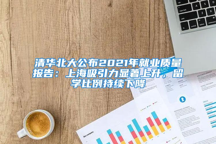 清華北大公布2021年就業(yè)質(zhì)量報(bào)告：上海吸引力顯著上升，留學(xué)比例持續(xù)下降