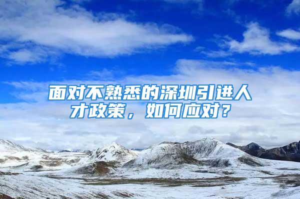 面對不熟悉的深圳引進人才政策，如何應對？